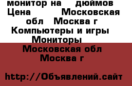 монитор на 15 дюймов › Цена ­ 500 - Московская обл., Москва г. Компьютеры и игры » Мониторы   . Московская обл.,Москва г.